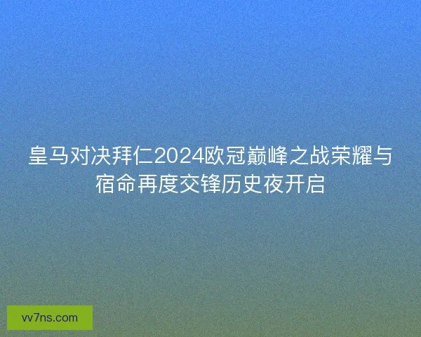 皇马对决拜仁2024欧冠巅峰之战荣耀与宿命再度交锋历史夜开启