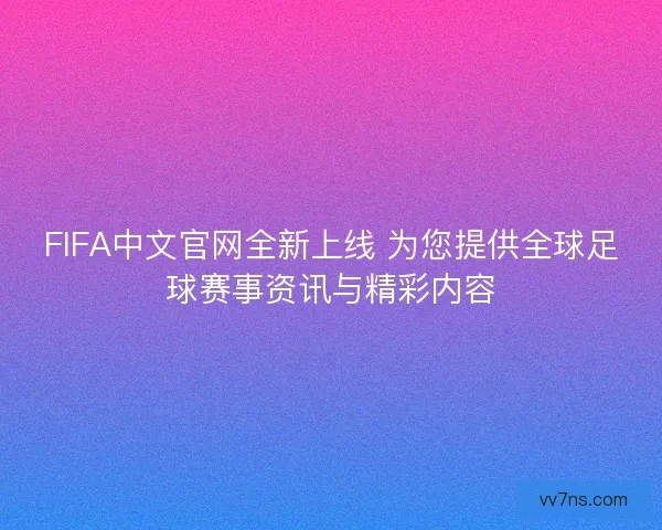FIFA中文官网全新上线 为您提供全球足球赛事资讯与精彩内容