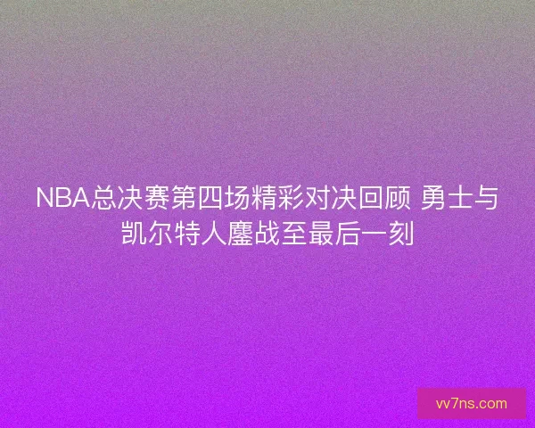 NBA总决赛第四场精彩对决回顾 勇士与凯尔特人鏖战至最后一刻