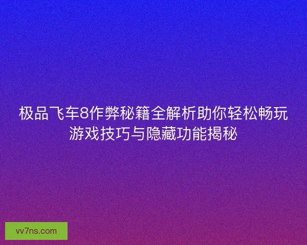 极品飞车8作弊秘籍全解析助你轻松畅玩游戏技巧与隐藏功能揭秘