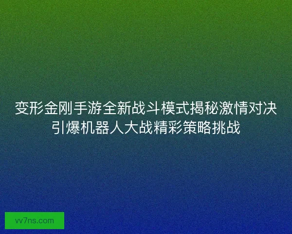 变形金刚手游全新战斗模式揭秘激情对决引爆机器人大战精彩策略挑战