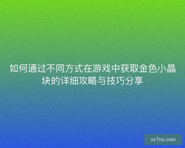 如何通过不同方式在游戏中获取金色小晶块的详细攻略与技巧分享
