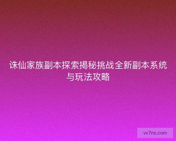 诛仙家族副本探索揭秘挑战全新副本系统与玩法攻略