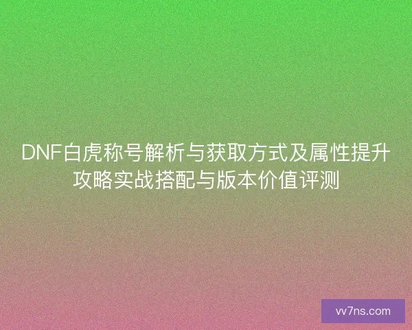 DNF白虎称号解析与获取方式及属性提升攻略实战搭配与版本价值评测