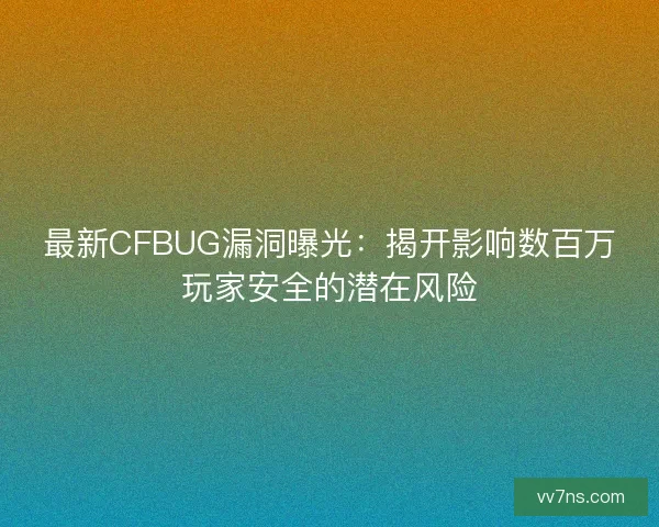 最新CFBUG漏洞曝光：揭开影响数百万玩家安全的潜在风险