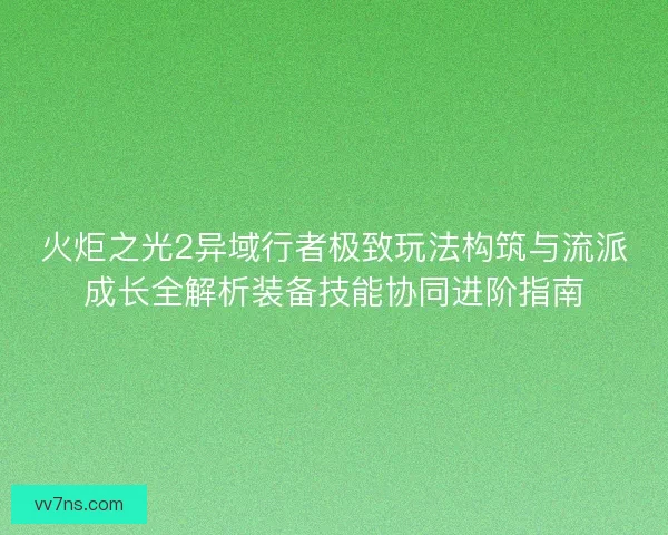 火炬之光2异域行者极致玩法构筑与流派成长全解析装备技能协同进阶指南