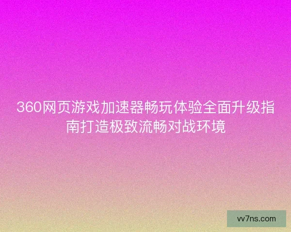 360网页游戏加速器畅玩体验全面升级指南打造极致流畅对战环境