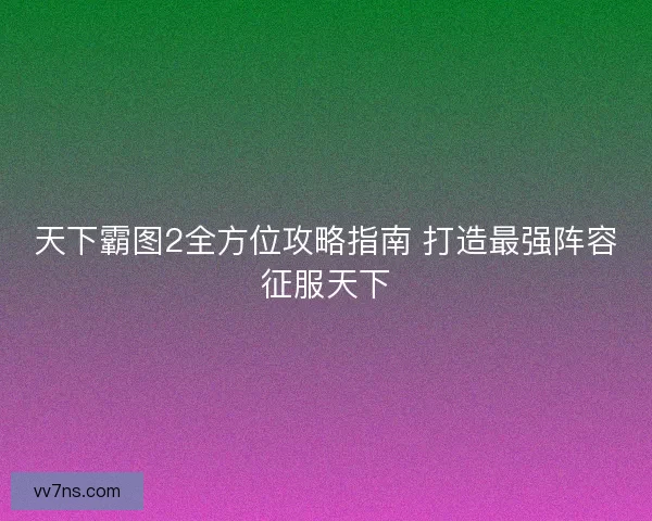 天下霸图2全方位攻略指南 打造最强阵容征服天下