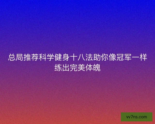 总局推荐科学健身十八法助你像冠军一样练出完美体魄