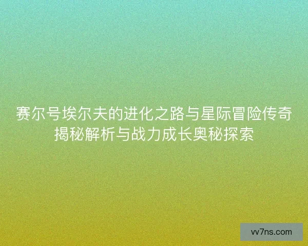 赛尔号埃尔夫的进化之路与星际冒险传奇揭秘解析与战力成长奥秘探索