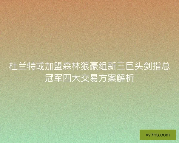 杜兰特或加盟森林狼豪组新三巨头剑指总冠军四大交易方案解析