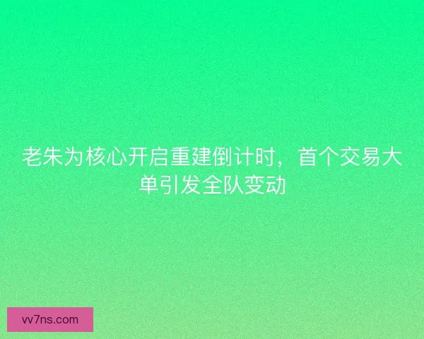 老朱为核心开启重建倒计时，首个交易大单引发全队变动