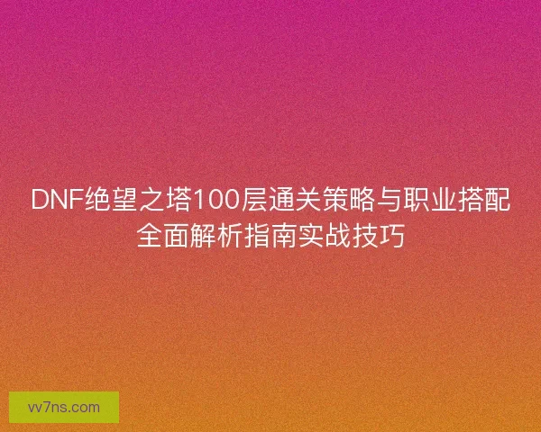 DNF绝望之塔100层通关策略与职业搭配全面解析指南实战技巧