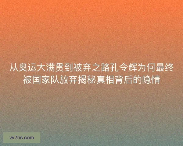 从奥运大满贯到被弃之路孔令辉为何最终被国家队放弃揭秘真相背后的隐情