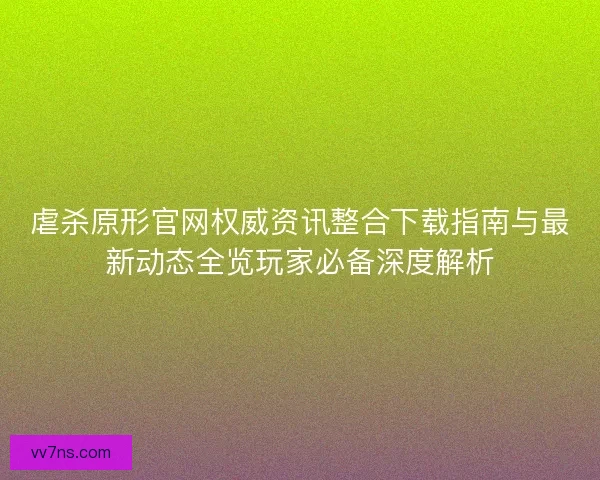 虐杀原形官网权威资讯整合下载指南与最新动态全览玩家必备深度解析