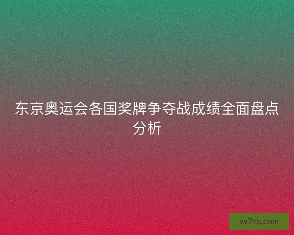 东京奥运会各国奖牌争夺战成绩全面盘点分析