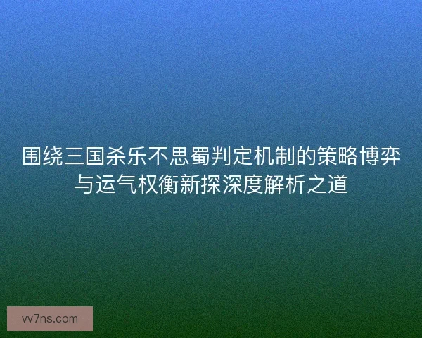 围绕三国杀乐不思蜀判定机制的策略博弈与运气权衡新探深度解析之道