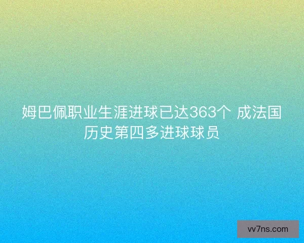 姆巴佩职业生涯进球已达363个 成法国历史第四多进球球员