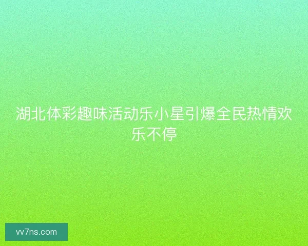 湖北体彩趣味活动乐小星引爆全民热情欢乐不停