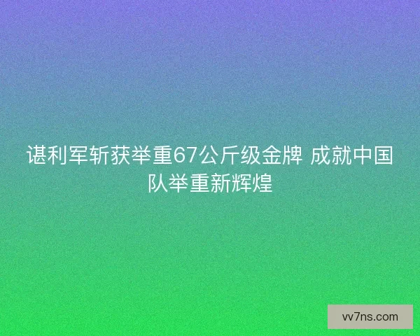 谌利军斩获举重67公斤级金牌 成就中国队举重新辉煌