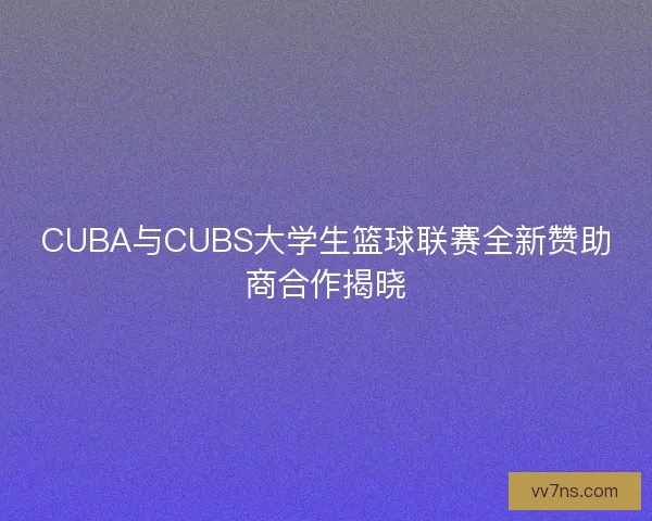 CUBA与CUBS大学生篮球联赛全新赞助商合作揭晓