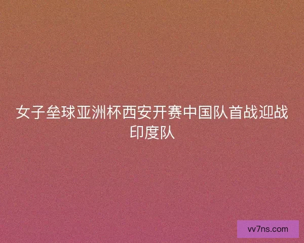 女子垒球亚洲杯西安开赛中国队首战迎战印度队