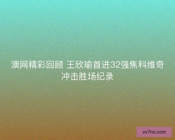 澳网精彩回顾 王欣瑜首进32强焦科维奇冲击胜场纪录