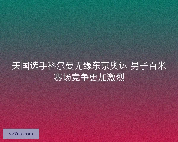 美国选手科尔曼无缘东京奥运 男子百米赛场竞争更加激烈