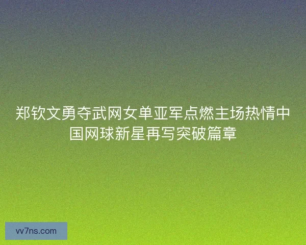 郑钦文勇夺武网女单亚军点燃主场热情中国网球新星再写突破篇章