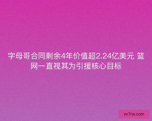 字母哥合同剩余4年价值超2.24亿美元 篮网一直视其为引援核心目标
