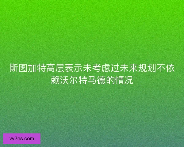 斯图加特高层表示未考虑过未来规划不依赖沃尔特马德的情况