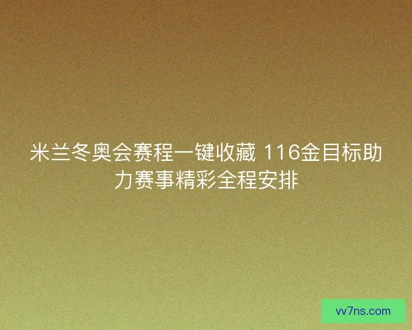 米兰冬奥会赛程一键收藏 116金目标助力赛事精彩全程安排