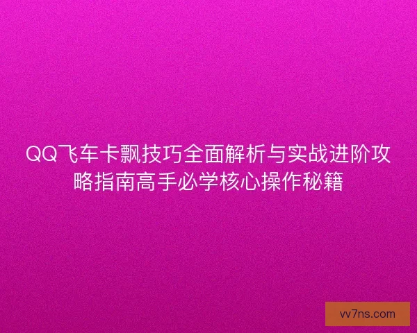 QQ飞车卡飘技巧全面解析与实战进阶攻略指南高手必学核心操作秘籍