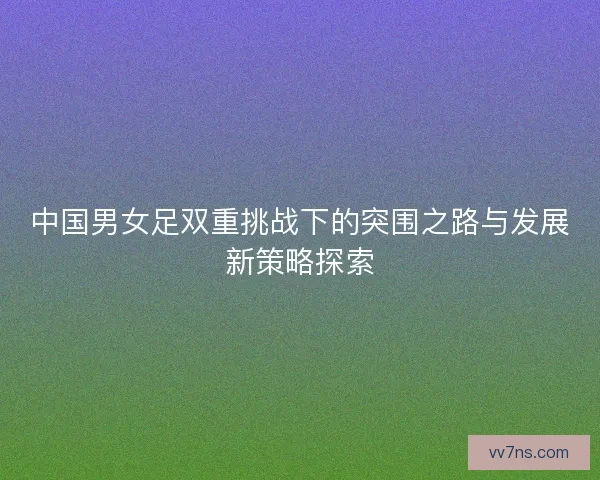 中国男女足双重挑战下的突围之路与发展新策略探索