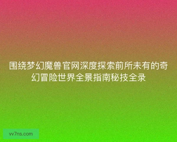 围绕梦幻魔兽官网深度探索前所未有的奇幻冒险世界全景指南秘技全录
