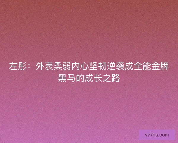 左彤：外表柔弱内心坚韧逆袭成全能金牌黑马的成长之路