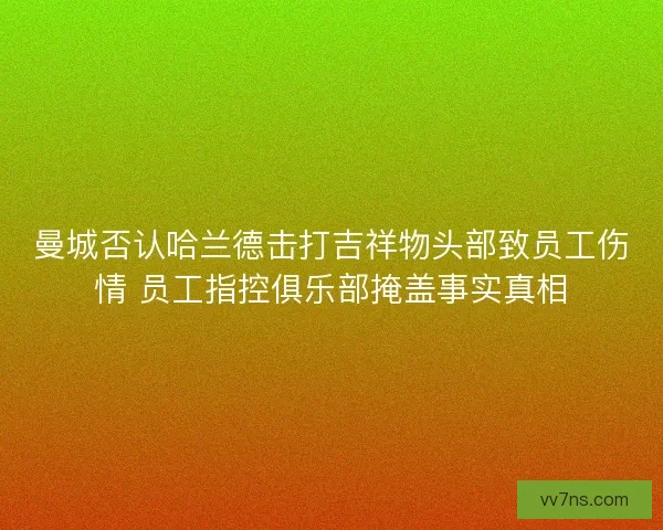 曼城否认哈兰德击打吉祥物头部致员工伤情 员工指控俱乐部掩盖事实真相