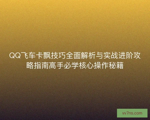 QQ飞车卡飘技巧全面解析与实战进阶攻略指南高手必学核心操作秘籍