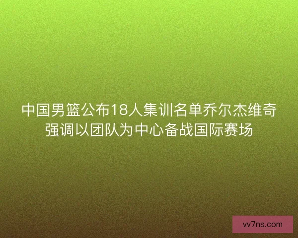 中国男篮公布18人集训名单乔尔杰维奇强调以团队为中心备战国际赛场