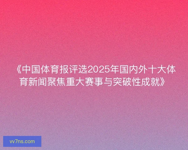 《中国体育报评选2025年国内外十大体育新闻聚焦重大赛事与突破性成就》