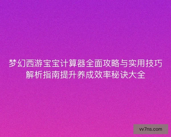 梦幻西游宝宝计算器全面攻略与实用技巧解析指南提升养成效率秘诀大全