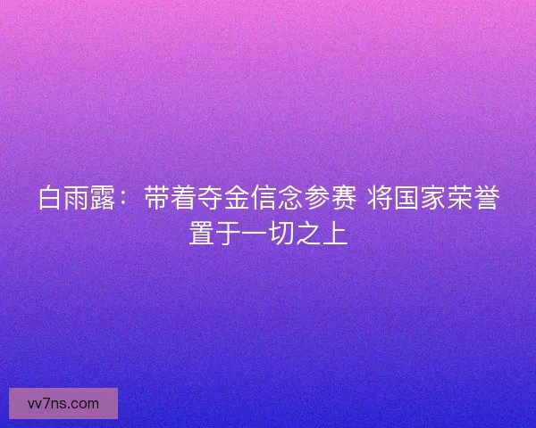 白雨露：带着夺金信念参赛 将国家荣誉置于一切之上